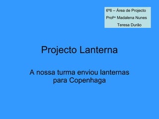 Projecto Lanterna A nossa turma enviou lanternas para Copenhaga 6º6 – Área de Projecto Prof as  Madalena Nunes Teresa Durão 