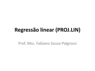 Regressão linear (PROJ.LIN)
Prof. Msc. Fabiano Souza Palgrossi
 