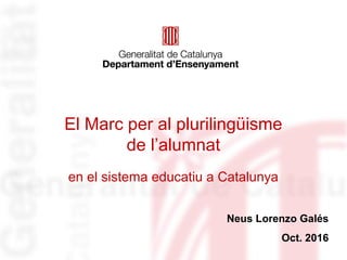 El Marc per al plurilingüisme
de l’alumnat
en el sistema educatiu a Catalunya
Neus Lorenzo Galés
Oct. 2016
 