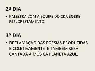 2º DIA PALESTRA COM A EQUIPE DO CDA SOBRE REFLORESTAMENTO. 3º DIA DECLAMAÇÃO DAS POESIAS PRODUZIDAS E COLETIVAMENTE  E TAMBÉM SERÁ CANTADA A MÚSICA PLANETA AZUL. 