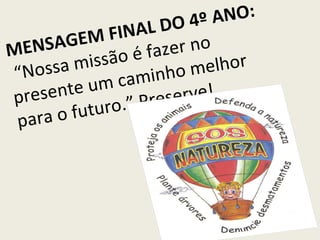 MENSAGEM FINAL DO 4º ANO:  “Nossa missão é fazer no presente um caminho melhor para o futuro.”  Preserve!   