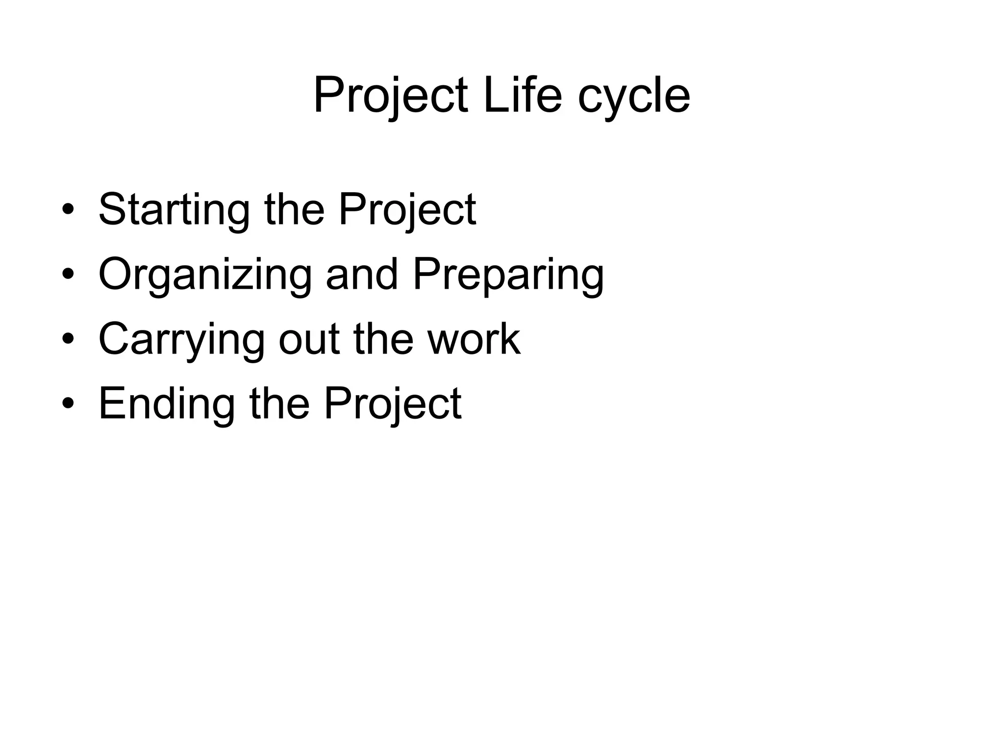 Project Life cycle
• Starting the Project
• Organizing and Preparing
• Carrying out the work
• Ending the Project
 