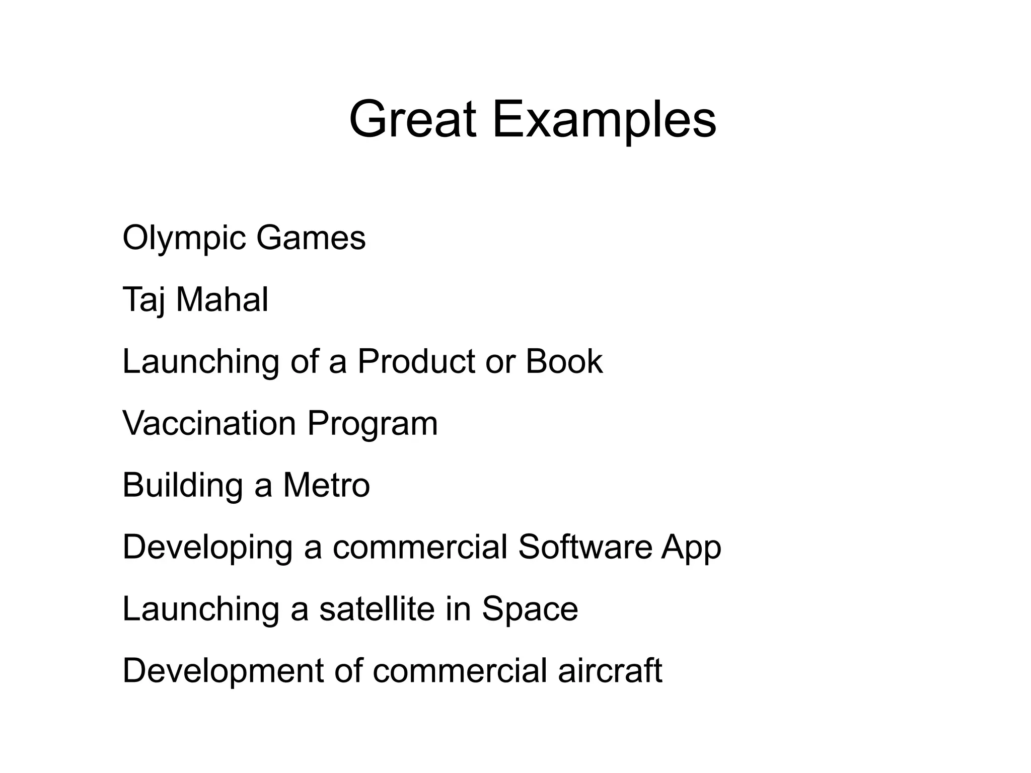 Great Examples
Olympic Games
Taj Mahal
Launching of a Product or Book
Vaccination Program
Building a Metro
Developing a commercial Software App
Launching a satellite in Space
Development of commercial aircraft
 