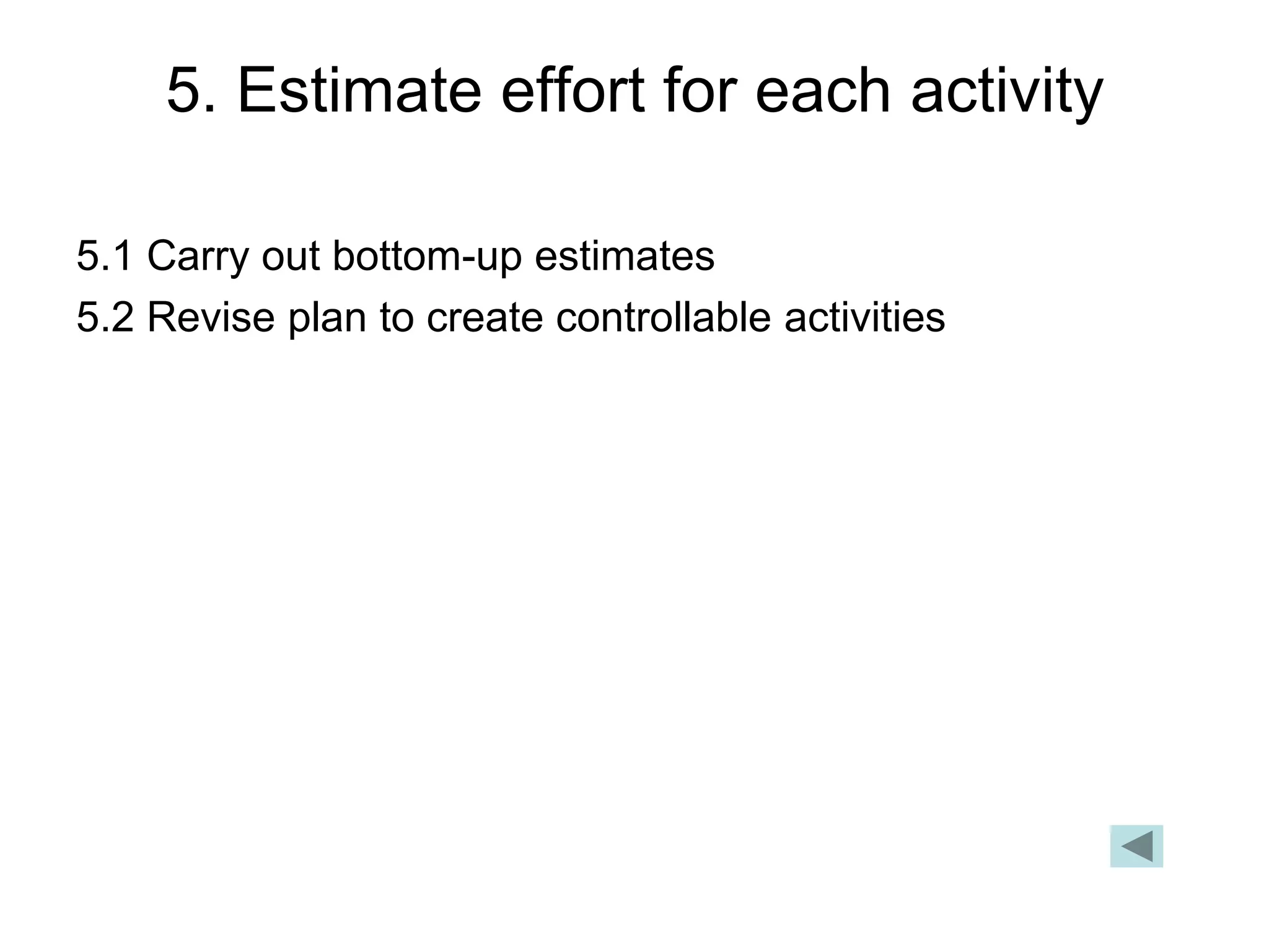 5. Estimate effort for each activity
5.1 Carry out bottom-up estimates
5.2 Revise plan to create controllable activities
 