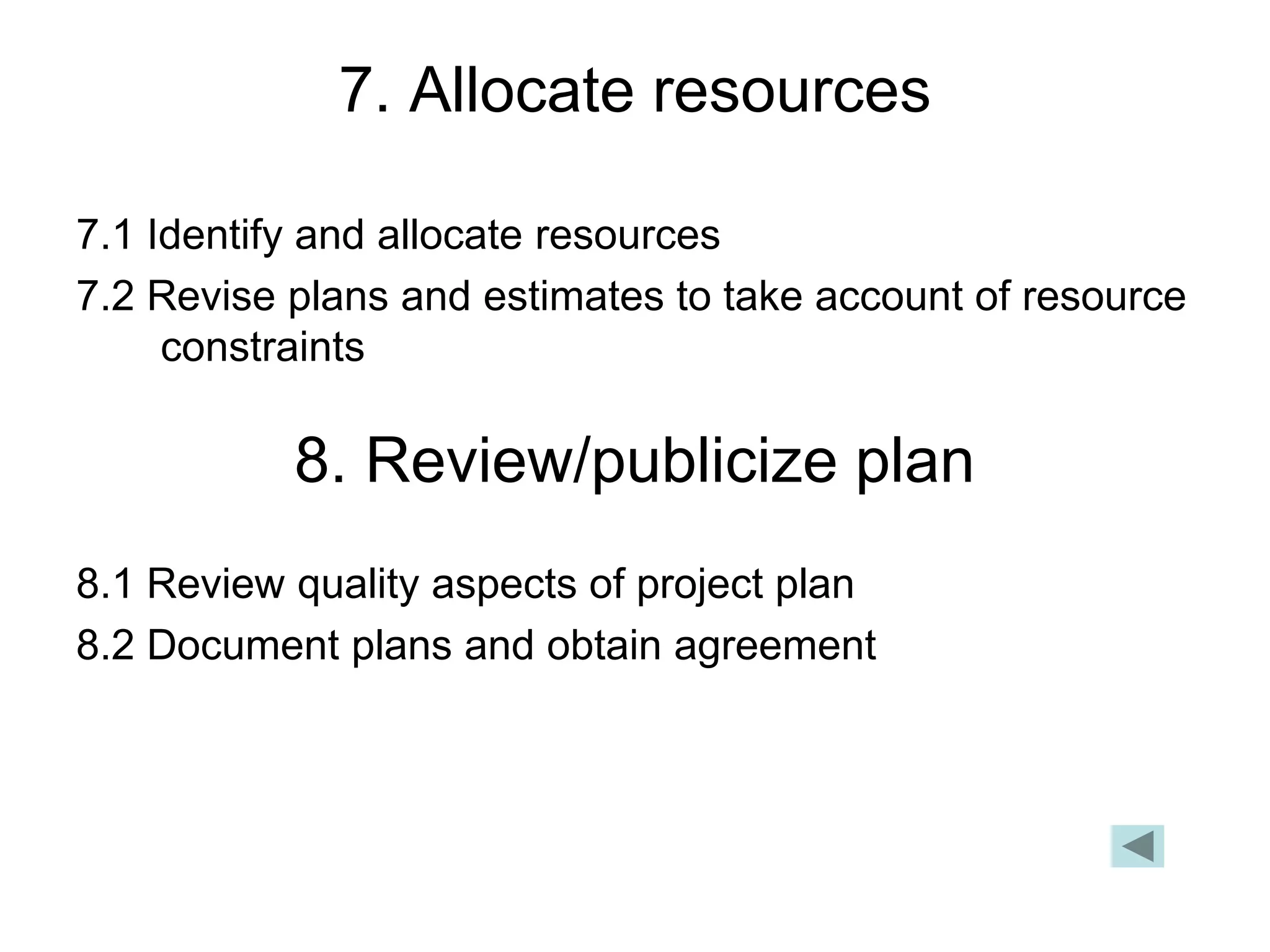 7. Allocate resources
7.1 Identify and allocate resources
7.2 Revise plans and estimates to take account of resource
constraints
8. Review/publicize plan
8.1 Review quality aspects of project plan
8.2 Document plans and obtain agreement
 