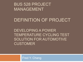 BUS 528 Project ManagementDefinition of ProjectDeveloping a Power Temperature Cycling Test Solution for Automotive Customer  Fred Y. Chang 
