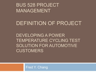 BUS 528 Project ManagementDefinition of ProjectDeveloping a Power Temperature Cycling Test Solution for Automotive Customers Fred Y. Chang 