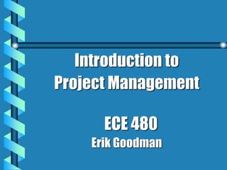 Introduction to
Project Management
ECE 480
Erik Goodman
 
