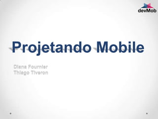 Projetando Mobile
Diana Fournier
Thiago Tiveron
 