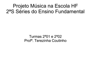 Projeto Música na Escola HF
2ªS Séries do Ensino Fundamental



          Turmas 2ª01 e 2ª02
       Profª. Terezinha Coutinho
 