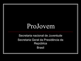 ProJovem
Secretaria nacional de Juventude
Secretaria Geral da Presidência da
República
Brasil

 