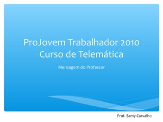 ProJovem Trabalhador 2010
Curso de Telemática
Mensagem do Professor
Prof. Samy Carvalho
 