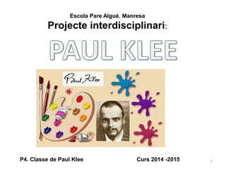 1
Escola Pare Algué. Manresa
Projecte interdisciplinari:
P4. Classe de Paul Klee Curs 2014 -2015
 