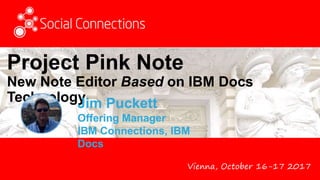 Vienna, October 16-17 2017
Project Pink Note
New Note Editor Based on IBM Docs
TechnologyJim Puckett
Offering Manager
IBM Connections, IBM
Docs
 