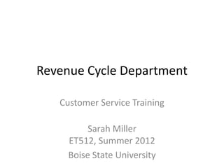 Revenue Cycle Department

   Customer Service Training

          Sarah Miller
     ET512, Summer 2012
     Boise State University
 