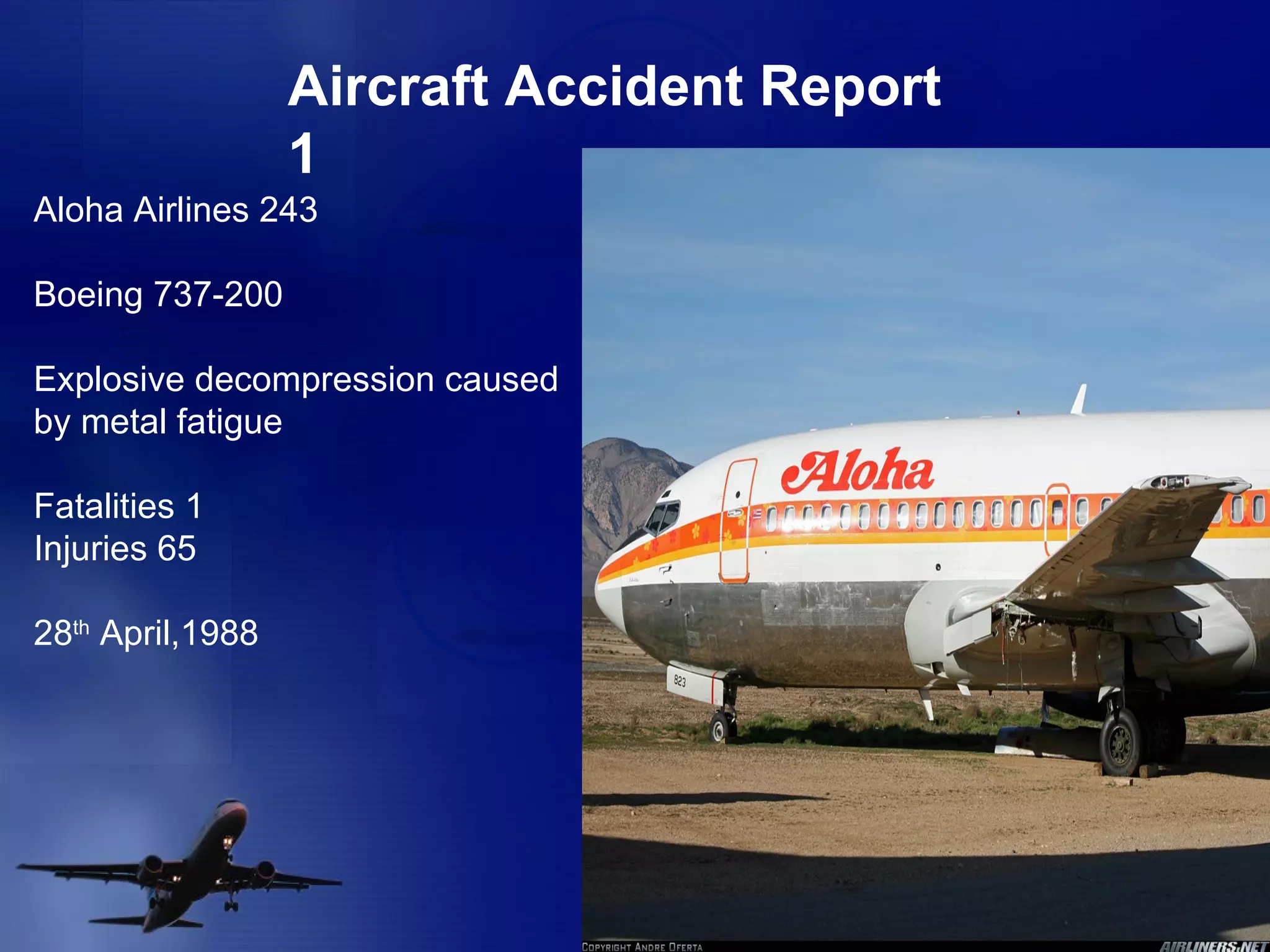 Aircraft Accident Report 1 Aloha Airlines 243 Boeing 737-200 Explosive decompression caused by metal fatigue Fatalities 1 Injuries 65 28 th  April,1988 