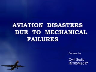 AVIATION  DISASTERS DUE  TO  MECHANICAL FAILURES Seminar by Cyril Sudip 1NT05ME017 