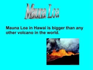 Mauna Loa in Hawai is bigger than any
other volcano in the world.
 