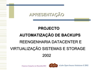 APRESENTAÇÃO eLabs Open Source Solutions © 2002 Francisco Gonçalves @ December2002 PROJECTO  AUTOMATIZAÇÃO DE BACKUPS REENGENHARIA DATACENTER E  VIRTUALIZAÇÃO SISTEMAS E STORAGE   2002 