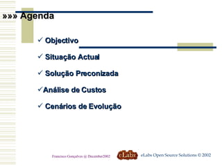 »»» Agenda Objectivo  Situação Actual Solução Preconizada  Análise de Custos  Cenários de Evolução eLabs Open Source Solutions © 2002 Francisco Gonçalves @ December2002 