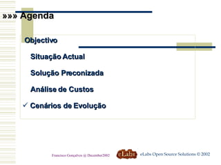 »»» Agenda Objectivo  Situação Actual Solução Preconizada  Análise de Custos  Cenários de Evolução eLabs Open Source Solutions © 2002 Francisco Gonçalves @ December2002 