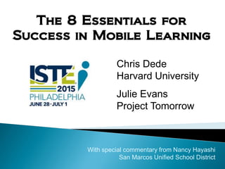 The 8 Essentials for
Success in Mobile Learning
Chris Dede
Harvard University
Julie Evans
Project Tomorrow
With special commentary from Nancy Hayashi
San Marcos Unified School District
 