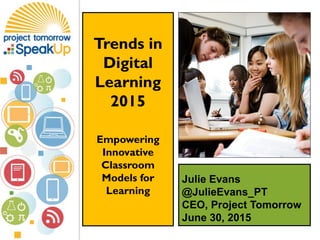 Julie Evans
@JulieEvans_PT
CEO, Project Tomorrow
June 30, 2015
Trends in
Digital
Learning
2015
Empowering
Innovative
Classroom
Models for
Learning
 