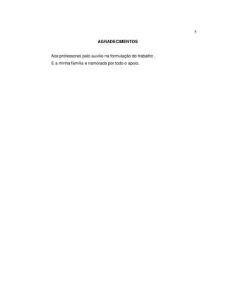 5
AGRADECIMENTOS
Aos professores pelo auxílio na formulação do trabalho .
E a minha família e namorada por todo o apoio.
 
