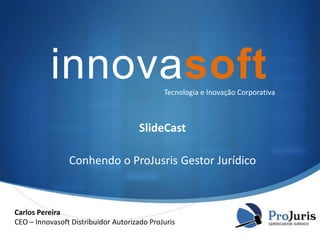 innovasoft
Tecnologia e Inovação Corporativa

SlideCast
Conhendo o ProJusris Gestor Jurídico

Carlos Pereira
CEO – Innovasoft Distribuidor Autorizado ProJuris

S

 
