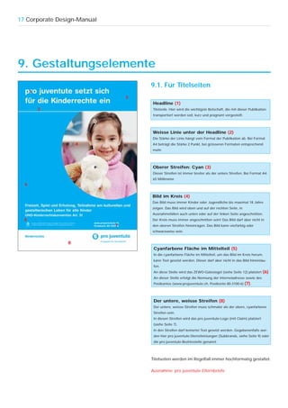 17 Corporate Design-Manual




9. Gestaltungselemente
                                     9.1. Für Titelseiten
      1
                                 3
                                     Headline (1)
          2                          Titelzeile. Hier wird die wichtigste Botschaft, die mit dieser Publikation
                                     transportiert werden soll, kurz und prägnant vorgestellt.




                                     Weisse Linie unter der Headline (2)
                                     Die Stärke der Linie hängt vom Format der Publikation ab. Bei Format
                    4                A4 beträgt die Stärke 2 Punkt, bei grösseren Formaten entsprechend
                                     mehr.




                                     Oberer Streifen: Cyan (3)
                                     Dieser Streifen ist immer breiter als der untere Streifen. Bei Format A4:
                                     65 Millimeter.
  5

                                     Bild im Kreis (4)
                                     Das Bild muss immer Kinder oder Jugendliche bis maximal 18 Jahre
                                     zeigen. Das Bild wird oben und auf der rechten Seite, in
                                     Ausnahmefällen auch unten oder auf der linken Seite angeschnitten.
  6                                  Der Kreis muss immer angeschnitten sein! Das Bild darf aber nicht in
                             7       den oberen Streifen hineinragen. Das Bild kann vierfarbig oder
                                     schwarzweiss sein.


                8
                                      Cyanfarbene Fläche im Mittelteil (5)
                                      In die cyanfarbene Fläche im Mittelteil, um das Bild im Kreis herum,
                                      kann Text gesetzt werden. Dieser darf aber nicht in das Bild hineinlau-
                                      fen.
                                      An diese Stelle wird das ZEWO-Gütesiegel (siehe Seite 12) platziert    (6).
                                      An dieser Stelle erfolgt die Nennung der Internetadresse sowie des
                                      Postkontos (www.projuventute.ch, Postkonto 80-3100-6)      (7).



                                      Der untere, weisse Streifen (8)
                                      Der untere, weisse Streifen muss schmaler als der obere, cyanfarbene
                                      Streifen sein.
                                      In diesen Streifen wird das pro juventute-Logo (mit Claim) platziert
                                      (siehe Seite 7).
                                      In den Streifen darf keinerlei Text gesetzt werden. Gegebenenfalls wer-
                                      den hier pro juventute-Dienstleistungen (Subbrands, siehe Seite 9) oder
                                      die pro juventute-Bezirksstelle genannt.




                                     Titelseiten werden im Regelfall immer hochformatig gestaltet.

                                     Ausnahme: pro juventute Elternbriefe
 