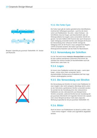 20 Corporate Design-Manual




                                                              9.3.2. Die Farbe Cyan

                                                              Die Farbe Cyan gilt als starkes gestalterisches Identifikations-
                                                              merkmal der Stiftung pro juventute – auch für die Innen-
                                                              seiten von Publikationen. Sie wird – neben Schwarz – als
                                                              Schriftfarbe etwa bei Haupt- und Zwischentiteln oder als
                                                              Hintergrundfarbe bei negativ weiss verwendeter Schrift ein-
                                                              gesetzt. Sie kann Vollton (100 Prozent) oder auch mit prozen-
                                                              tualer Sättigung verwendet werden (zum Beispiel 20 Prozent
                                                              bei Verwendung einer schwarzen Schrift; beträgt die
                                                              Sättigung mehr als 50 Prozent, muss zwingend die Negativ-
                                                              schrift verwendet werden). Die Farbe Cyan dient als
                                                              Hintergrund für Kästchen und als Farbe für Illustrationen.
Beispiel: Leporello pro juventute Telefonhilfe 147, Vorder-
und Rückseite                                                 9.3.3. Verwendung der Schriften
                                                              Für die Titel wird immer Helvetica Rounded Bold verwendet,
                                                              für den Lauftext und kleinere (Zwischen-)Titel immer die
                                                              Schriften der Univers-Familie (in Ausnahmefällen auch die
                                                              Schrift Arial, siehe Seite 13).

                                                              9.3.4. Logos
                                                              Im Innern einer Publikation werden die Logos – wenn über-
                                                              haupt – immer ohne Claim verwendet. Nur in
                                                              Ausnahmefällen (Schwarzweiss-Produktion) darf das Logo
                                                              schwarz wiedergegeben werden.

                                                              9.3.5. Die Verwendung von Streifen
                                                              Die Verwendung von Streifen im Innern einer Publikation ist
                                                              zwar möglich, aber nicht zwingend. Allerdings dürfen unten
                                                              an der Seite keine cyanfarbenen Streifen verwendet werden.
                                                              So werden bei der Gestaltung einer eher «klassischen»
                                                              Publikation wie des Jahresberichts zum Beispiel keine
                                                              Streifen verwendet, während Streifen bei der Gestaltung der
                                                              pro juventute Elternbriefe ein tragendes Element des Layouts
                                                              sind. Unser Beispiel auf dieser Seite oben zeigt eine
                                                              Werbung (Leporello) für die pro juventute Telefonhilfe 147.



                                                              9.3.6. Bilder
                                                              Auch im Innern von Publikationen ist darauf zu achten, dass
                                                              – wenn immer möglich – Kinder und Jugendliche abgebildet
                                                              werden.
 