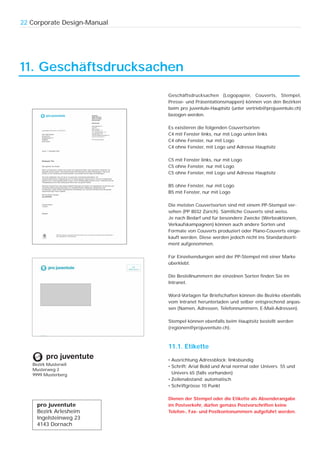 22 Corporate Design-Manual




11. Geschäftsdrucksachen

                             Geschäftsdrucksachen (Logopapier, Couverts, Stempel,
                             Presse- und Präsentationsmappen) können von den Bezirken
                             beim pro juventute-Hauptsitz (unter vertrieb@projuventute.ch)
                             bezogen werden.

                             Es existieren die folgenden Couvertsorten:
                             C4 mit Fenster links, nur mit Logo unten links
                             C4 ohne Fenster, nur mit Logo
                             C4 ohne Fenster, mit Logo und Adresse Hauptsitz

                             C5 mit Fenster links, nur mit Logo
                             C5 ohne Fenster, nur mit Logo
                             C5 ohne Fenster, mit Logo und Adresse Hauptsitz

                             B5 ohne Fenster, nur mit Logo
                             B5 mit Fenster, nur mit Logo

                             Die meisten Couvertsorten sind mit einem PP-Stempel ver-
                             sehen (PP 8032 Zürich). Sämtliche Couverts sind weiss.
                             Je nach Bedarf und für besondere Zwecke (Werbeaktionen,
                             Verkaufskampagnen) können auch andere Sorten und
                             Formate von Couverts produziert oder Plano-Couverts einge-
                             kauft werden. Diese werden jedoch nicht ins Standardsorti-
                             ment aufgenommen.

                             Für Einzelsendungen wird der PP-Stempel mit einer Marke
                             überklebt.

                             Die Bestellnummern der einzelnen Sorten finden Sie im
                             Intranet.

                             Word-Vorlagen für Briefschaften können die Bezirke ebenfalls
                             vom Intranet herunterladen und selber entsprechend anpas-
                             sen (Namen, Adressen, Telefonnummern, E-Mail-Adressen).

                             Stempel können ebenfalls beim Hauptsitz bestellt werden
                             (regionen@projuventute.ch).



                             11.1. Etikette

                             • Ausrichtung Adressblock: linksbündig
   Bezirk Musterwil          • Schrift: Arial Bold und Arial normal oder Univers 55 und
   Musterweg 2
   9999 Musterberg             Univers 65 (falls vorhanden)
                             • Zeilenabstand: automatisch
                             • Schriftgrösse 10 Punkt

                             Dienen der Stempel oder die Etikette als Absenderangabe
     pro juventute           im Postverkehr, dürfen gemäss Postvorschriften keine
     Bezirk Arlesheim        Telefon-, Fax- und Postkontonummern aufgeführt werden.
     Ingelsteinweg 23
     4143 Dornach
 