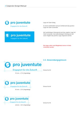 8 Corporate Design-Manual




                                        Logo mit Claim farbig

                                        In einem mehrheitlich weissen Umfeld wird das positive
                                        Logo mit Claim verwendet.



                                        Auf cyanfarbigem Hintergrund wird das negative Logo mit
                                        Claim verwendet. Auf andersfarbigem Hintergrund soll
                                        wenn möglich das positive Logo eingesetzt werden.

      Engagiert für die Zukunft



                                        Die Logos sollen nach Möglichkeit immer in Farbe
                                        verwendet werden.




                                        3.3. Anwendungsgrössen




                                        Grösse für A3

            95 mm = 47 % Originallogo




                                        Grösse für A4

            65 mm = 33 % Originallogo




                                        Grösse für A5
            60 mm = 30 % Originallogo
 