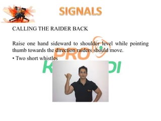 CALLING THE RAIDER BACK 
Raise one hand sideward to shoulder level while pointing 
thumb towards the direction raiders should move. 
• Two short whistles 
 