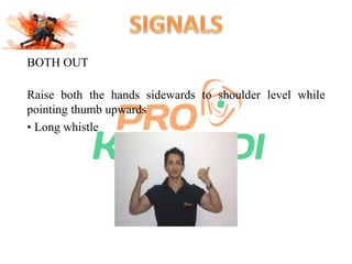 BOTH OUT 
Raise both the hands sidewards to shoulder level while 
pointing thumb upwards 
• Long whistle 
 