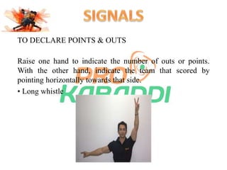 TO DECLARE POINTS & OUTS 
Raise one hand to indicate the number of outs or points. 
With the other hand, indicate the team that scored by 
pointing horizontally towards that side. 
• Long whistle 
 