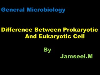 General Microbiology 
Difference Between Prokaryotic 
And Eukaryotic Cell 
By 
Jamseel.M 
 