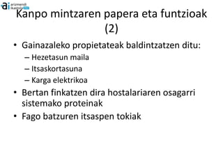 Kanpo mintzaren papera eta funtzioak
                (2)
• Gainazaleko propietateak baldintzatzen ditu:
  – Hezetasun maila
  – Itsaskortasuna
  – Karga elektrikoa
• Bertan finkatzen dira hostalariaren osagarri
  sistemako proteinak
• Fago batzuren itsaspen tokiak
 