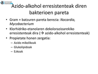 Azido-alkohol erresistenteak diren
           bakterioen pareta
• Gram + batzuren pareta berezia: Nocardia,
  Mycobacterium
• Klorhidriko-etanolaren dekolorazioarekiko
  erresistenteak dira ( azido-alkohol erresistenteak)
• Propietate honen zergatia:
   – Azido mikolikoak
   – Glukolipidoak
   – Ezkoak
 