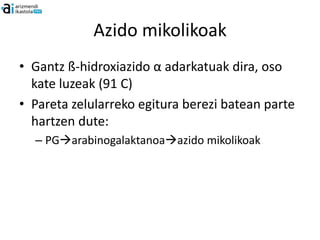 Azido mikolikoak
• Gantz ß-hidroxiazido α adarkatuak dira, oso
  kate luzeak (91 C)
• Pareta zelularreko egitura berezi batean parte
  hartzen dute:
  – PGarabinogalaktanoaazido mikolikoak
 
