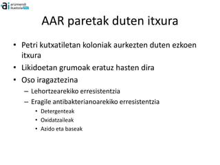 AAR paretak duten itxura
• Petri kutxatiletan koloniak aurkezten duten ezkoen
  itxura
• Likidoetan grumoak eratuz hasten dira
• Oso iragaztezina
   – Lehortzearekiko erresistentzia
   – Eragile antibakterianoarekiko erresistentzia
      • Detergenteak
      • Oxidatzaileak
      • Azido eta baseak
 