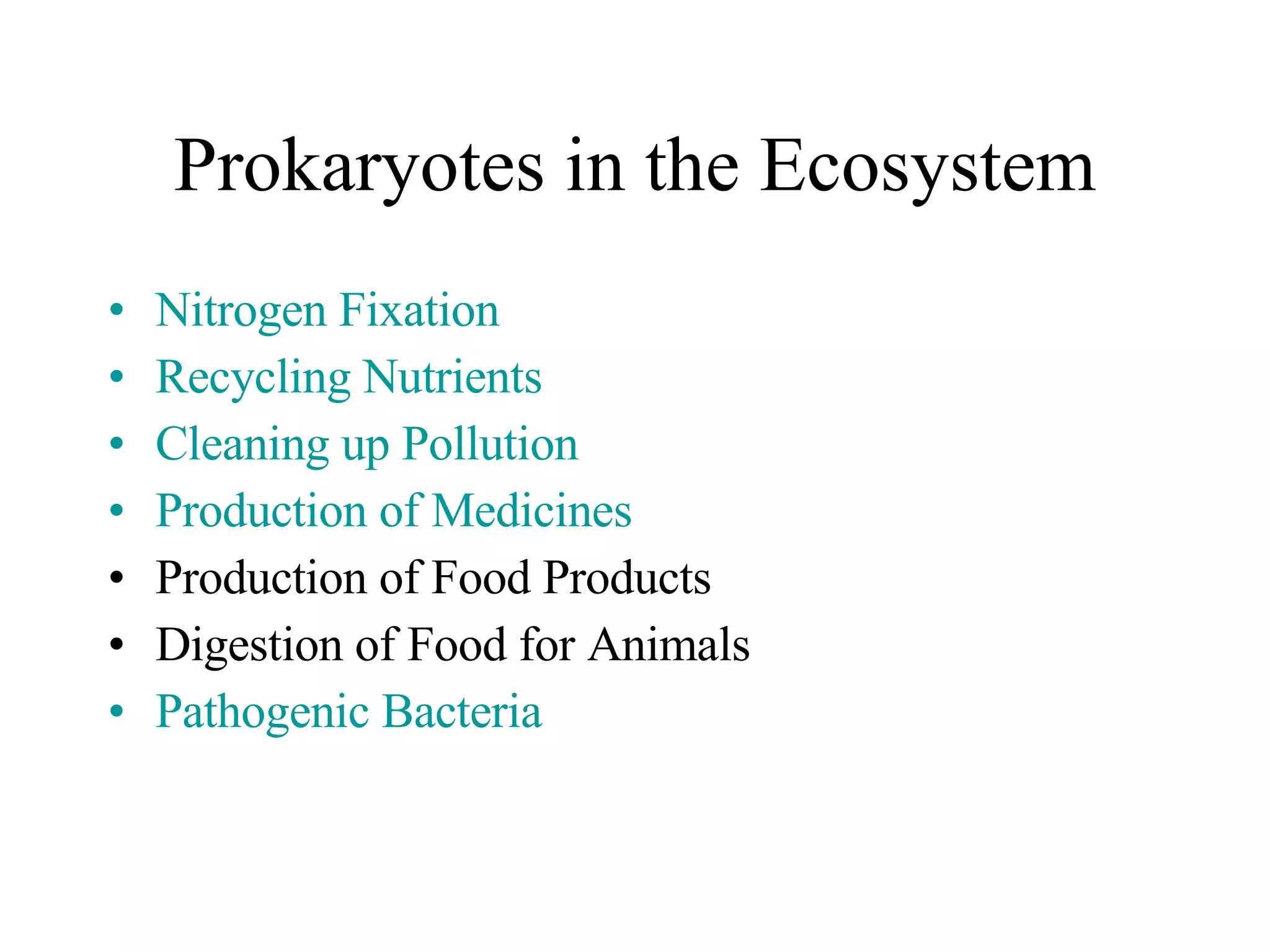 Prokaryotes in the Ecosystem Nitrogen Fixation Recycling Nutrients Cleaning up Pollution Production of Medicines Production of Food Products Digestion of Food for Animals Pathogenic Bacteria