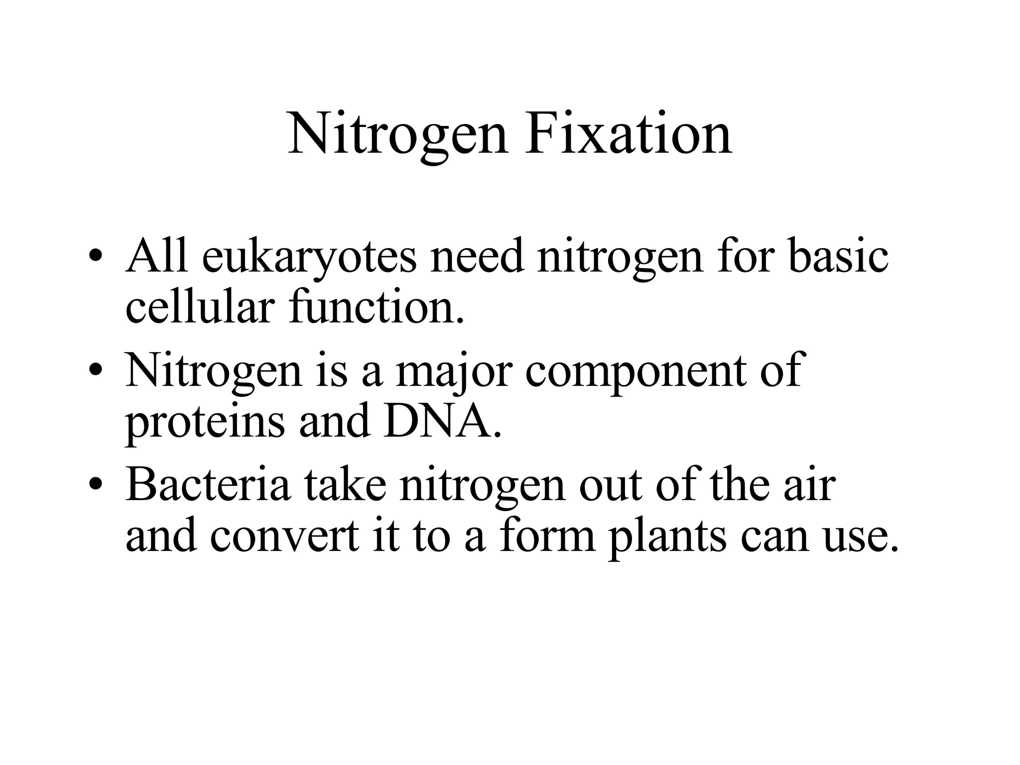Nitrogen Fixation All eukaryotes need nitrogen for basic cellular function. Nitrogen is a major component of proteins and DNA. Bacteria take nitrogen out of the air and convert it to a form plants can use.
