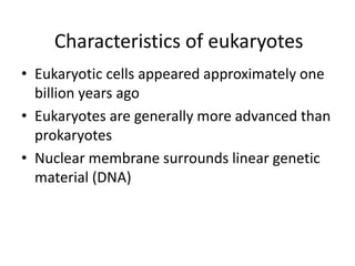 Characteristics of eukaryotes
• Eukaryotic cells appeared approximately one
billion years ago
• Eukaryotes are generally more advanced than
prokaryotes
• Nuclear membrane surrounds linear genetic
material (DNA)
 