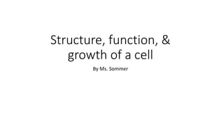 Structure, function, &
growth of a cell
By Ms. Sommer
 
