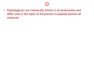 
• Peptidoglycan are chemically similar in all prokaryotes and
differ only in the types of AA present in peptide portion of
molecule
 
