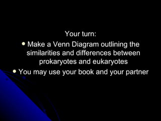 How do the differences line up? Prokaryotes Organelles lack a membrane Ribosomes are the only organelles Genetic material floats in the cytoplasm (DNA and RNA) Eukaryotes Organelles covered by a membrane Multiple organelles including ribosomes Membrane covered Genetic material  