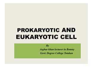 PROKARYOTIC AND 
EUKARYOTIC CELL 
By 
Asghar khan lecturer in Botany 
Govt: Degree College Totakan 
 