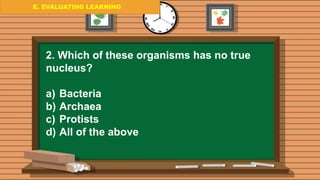 E. EVALUATING LEARNING
E. EVALUATING LEARNING
E. EVALUATING LEARNING
2. Which of these organisms has no true
nucleus?
a) Bacteria
b) Archaea
c) Protists
d) All of the above
 