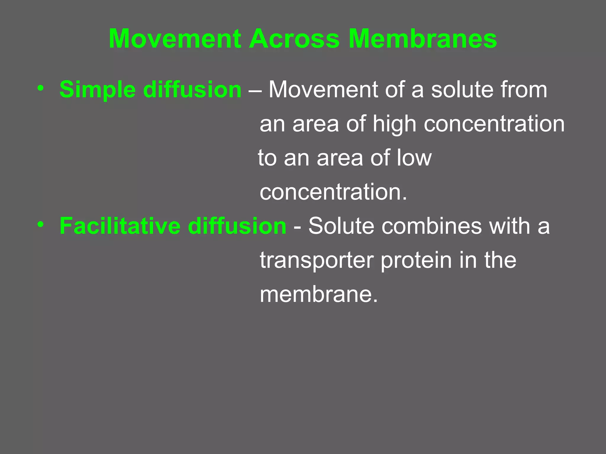 Movement Across Membranes
• Simple diffusion – Movement of a solute from
                      an area of high concentration
                      to an area of low
                      concentration.
• Facilitative diffusion - Solute combines with a
                      transporter protein in the
                      membrane.
 
